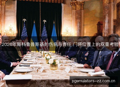 2026年斯科鲁普斯基的伤病与责任 门将位置上的双重考验
